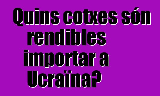 Quins cotxes són rendibles importar a Ucraïna?