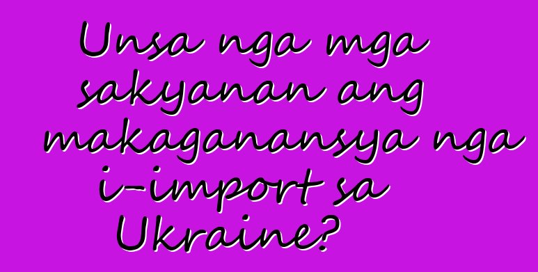 Unsa nga mga sakyanan ang makaganansya nga i-import sa Ukraine?