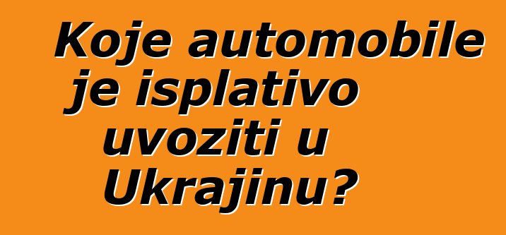 Koje automobile je isplativo uvoziti u Ukrajinu?
