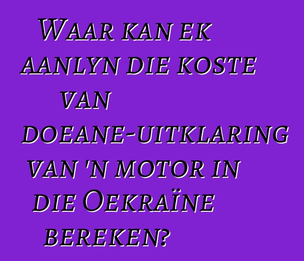 Waar kan ek aanlyn die koste van doeane-uitklaring van 'n motor in die Oekraïne bereken?