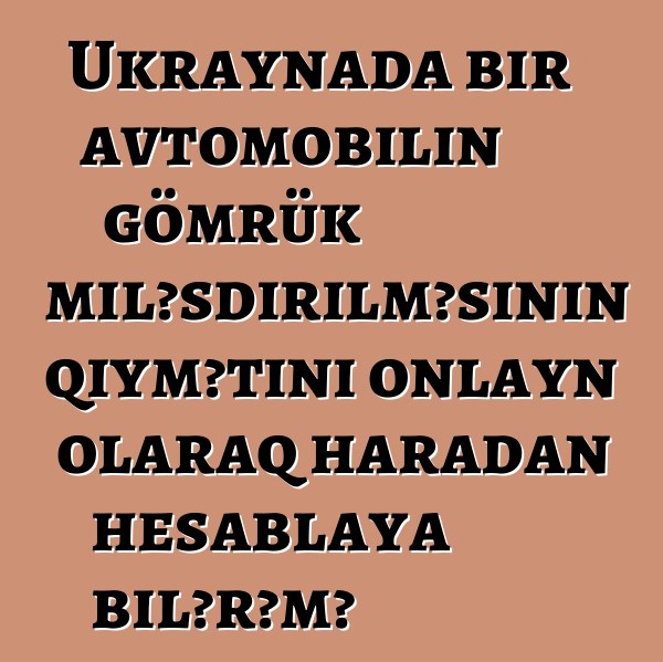 Ukraynada bir avtomobilin gömrük rəsmiləşdirilməsinin qiymətini onlayn olaraq haradan hesablaya bilərəm?