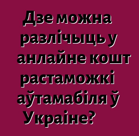 Дзе можна разлічыць у анлайне кошт растаможкі аўтамабіля ў Украіне?
