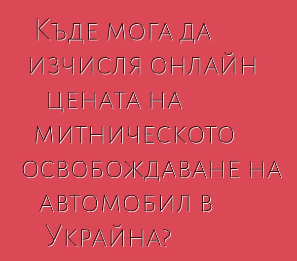 Къде мога да изчисля онлайн цената на митническото освобождаване на автомобил в Украйна?