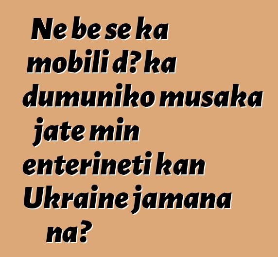 Ne bɛ se ka mobili dɔ ka dumuniko musaka jate min ɛntɛrinɛti kan Ukraine jamana na?