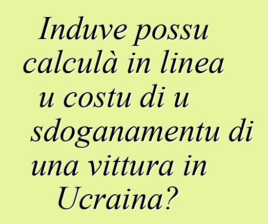 Induve possu calculà in linea u costu di u sdoganamentu di una vittura in Ucraina?