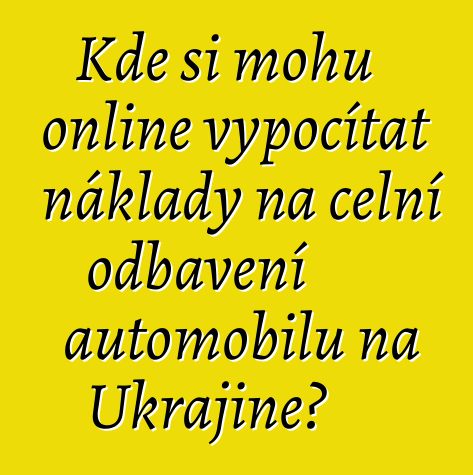 Kde si mohu online vypočítat náklady na celní odbavení automobilu na Ukrajině?