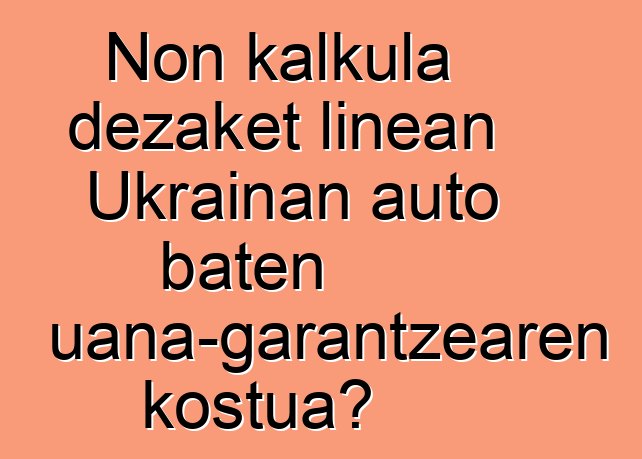 Non kalkula dezaket linean Ukrainan auto baten aduana-garantzearen kostua?