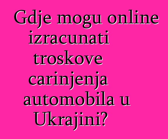 Gdje mogu online izračunati troškove carinjenja automobila u Ukrajini?