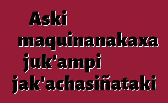 Aski maquinanakaxa juk’ampi jak’achasiñataki