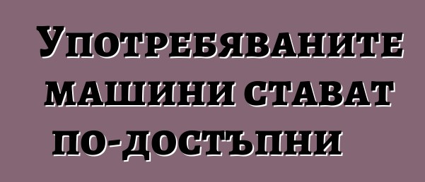 Употребяваните машини стават по-достъпни