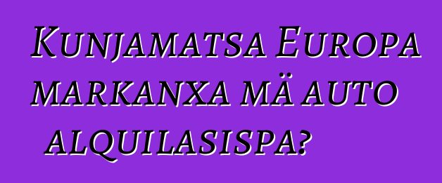 Kunjamatsa Europa markanxa mä auto alquilasispa?