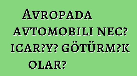 Avropada avtomobili necə icarəyə götürmək olar?