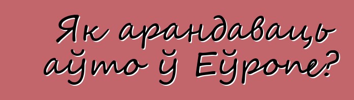 Як арандаваць аўто ў Еўропе?