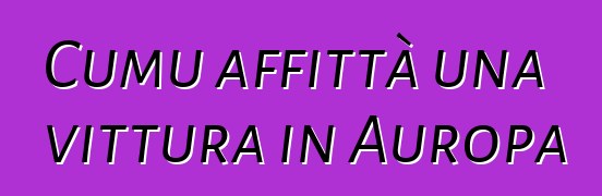 Cumu affittà una vittura in Auropa ?