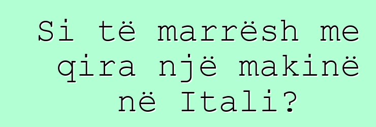 Si të marrësh me qira një makinë në Itali?