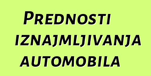 Prednosti iznajmljivanja automobila
