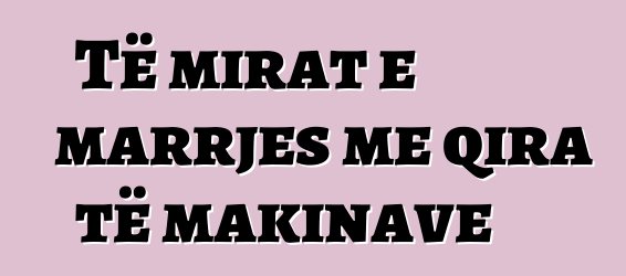 Të mirat e marrjes me qira të makinave