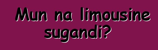 Mun na limousine sugandi?