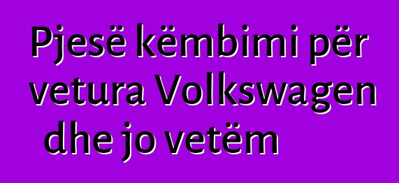 Pjesë këmbimi për vetura Volkswagen dhe jo vetëm