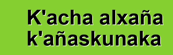 K’acha alxaña k’añaskunaka