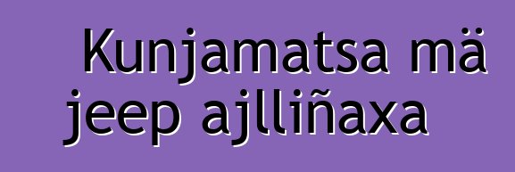 Kunjamatsa mä jeep ajlliñaxa