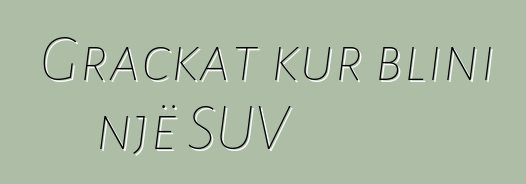 Grackat kur blini një SUV