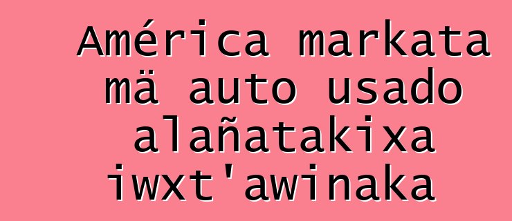 América markata mä auto usado alañatakixa iwxt’awinaka