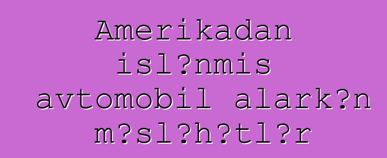 Amerikadan işlənmiş avtomobil alarkən məsləhətlər