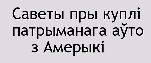 Саветы пры куплі патрыманага аўто з Амерыкі