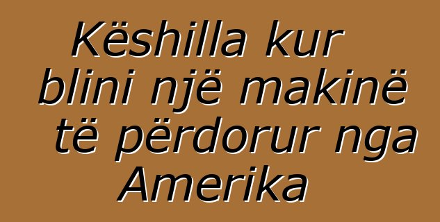 Këshilla kur blini një makinë të përdorur nga Amerika