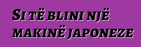 Si të blini një makinë japoneze
