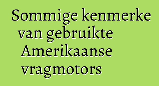 Sommige kenmerke van gebruikte Amerikaanse vragmotors