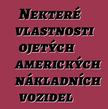 Některé vlastnosti ojetých amerických nákladních vozidel