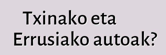 Txinako eta Errusiako autoak?
