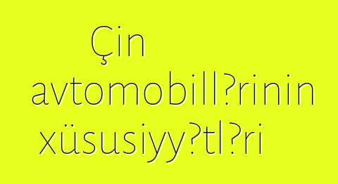 Çin avtomobillərinin xüsusiyyətləri