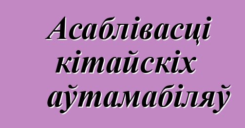 Асаблівасці кітайскіх аўтамабіляў