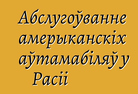 Абслугоўванне амерыканскіх аўтамабіляў у Расіі