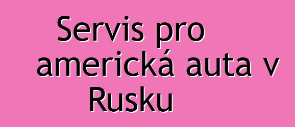 Servis pro americká auta v Rusku