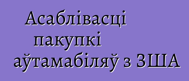 Асаблівасці пакупкі аўтамабіляў з ЗША
