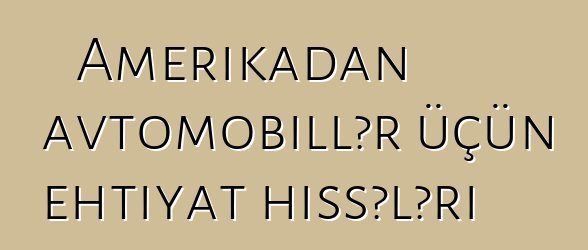 Amerikadan avtomobillər üçün ehtiyat hissələri