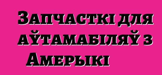 Запчасткі для аўтамабіляў з Амерыкі