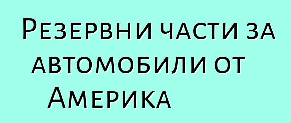 Резервни части за автомобили от Америка
