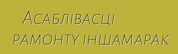 Асаблівасці рамонту іншамарак