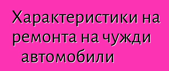 Характеристики на ремонта на чужди автомобили