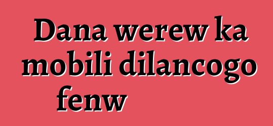 Dana wɛrɛw ka mobili dilancogo fɛnw