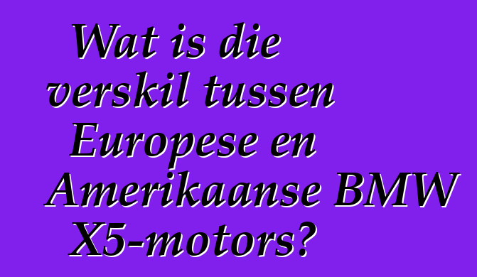 Wat is die verskil tussen Europese en Amerikaanse BMW X5-motors?