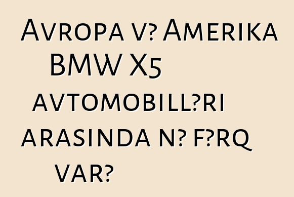 Avropa və Amerika BMW X5 avtomobilləri arasında nə fərq var?