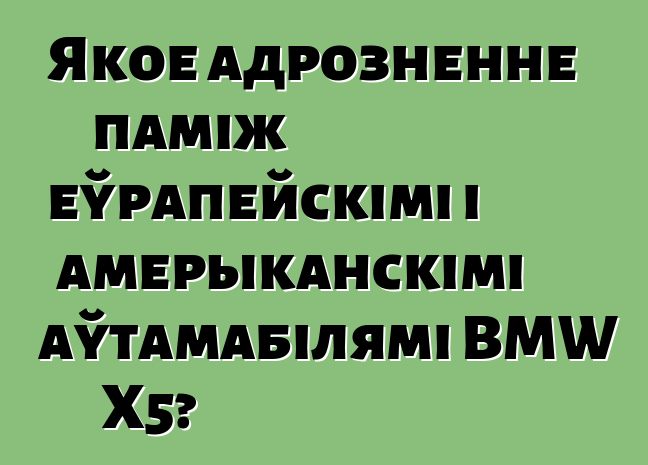 Якое адрозненне паміж еўрапейскімі і амерыканскімі аўтамабілямі BMW X5?