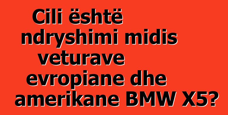 Cili është ndryshimi midis veturave evropiane dhe amerikane BMW X5?