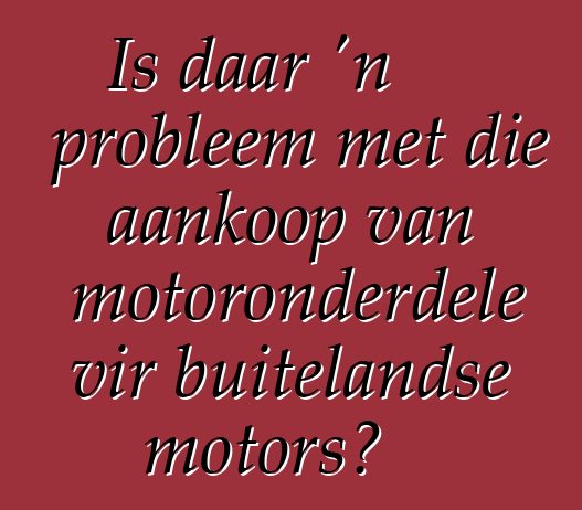 Is daar 'n probleem met die aankoop van motoronderdele vir buitelandse motors?